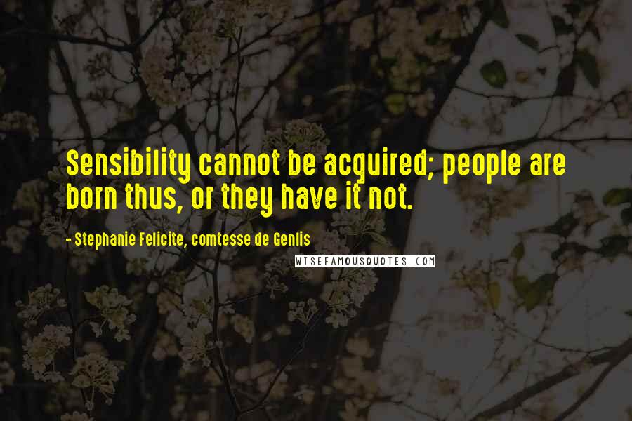 Stephanie Felicite, Comtesse De Genlis Quotes: Sensibility cannot be acquired; people are born thus, or they have it not.