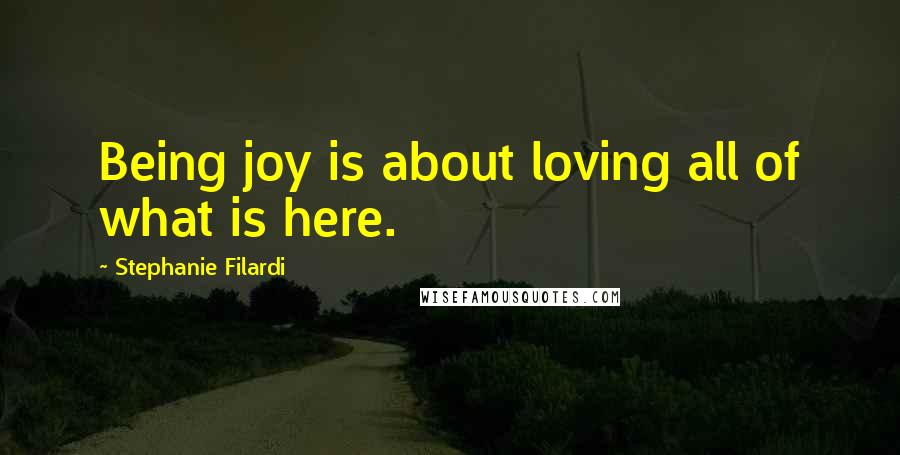 Stephanie Filardi Quotes: Being joy is about loving all of what is here.