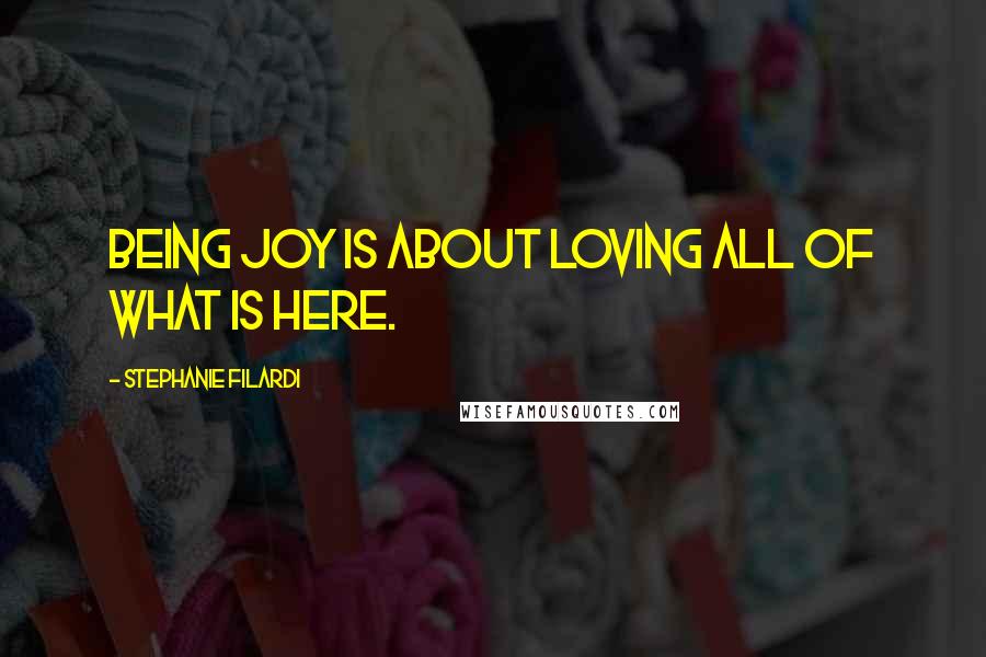 Stephanie Filardi Quotes: Being joy is about loving all of what is here.