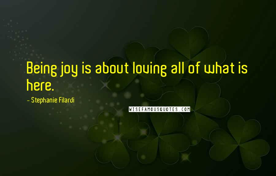 Stephanie Filardi Quotes: Being joy is about loving all of what is here.