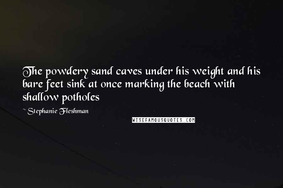 Stephanie Fleshman Quotes: The powdery sand caves under his weight and his bare feet sink at once marking the beach with shallow potholes