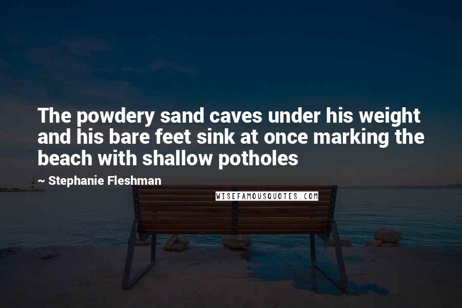 Stephanie Fleshman Quotes: The powdery sand caves under his weight and his bare feet sink at once marking the beach with shallow potholes