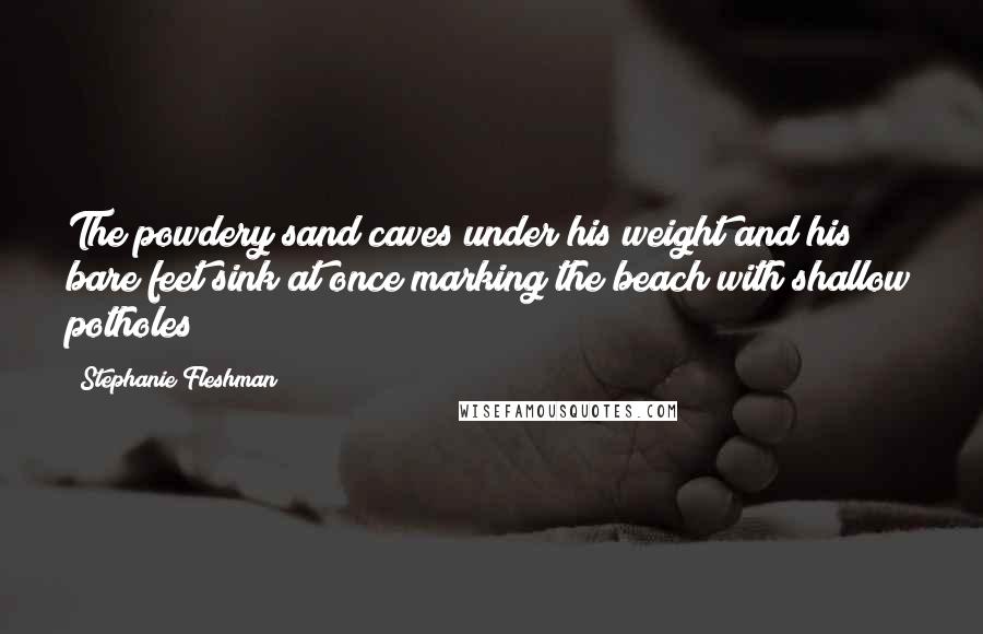 Stephanie Fleshman Quotes: The powdery sand caves under his weight and his bare feet sink at once marking the beach with shallow potholes