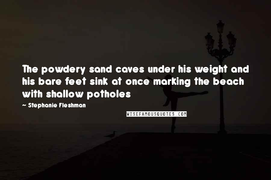 Stephanie Fleshman Quotes: The powdery sand caves under his weight and his bare feet sink at once marking the beach with shallow potholes