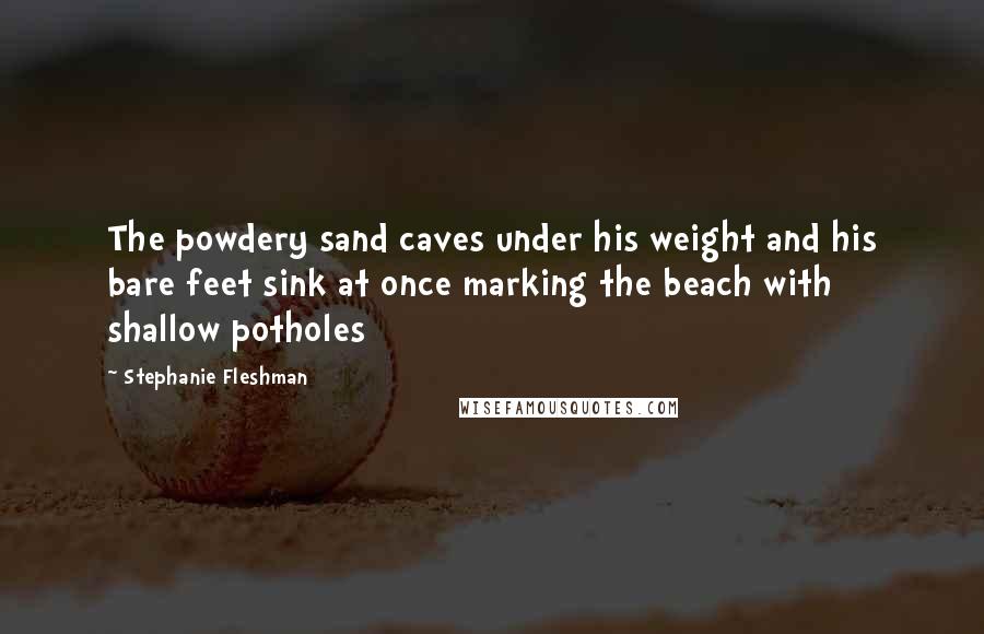 Stephanie Fleshman Quotes: The powdery sand caves under his weight and his bare feet sink at once marking the beach with shallow potholes