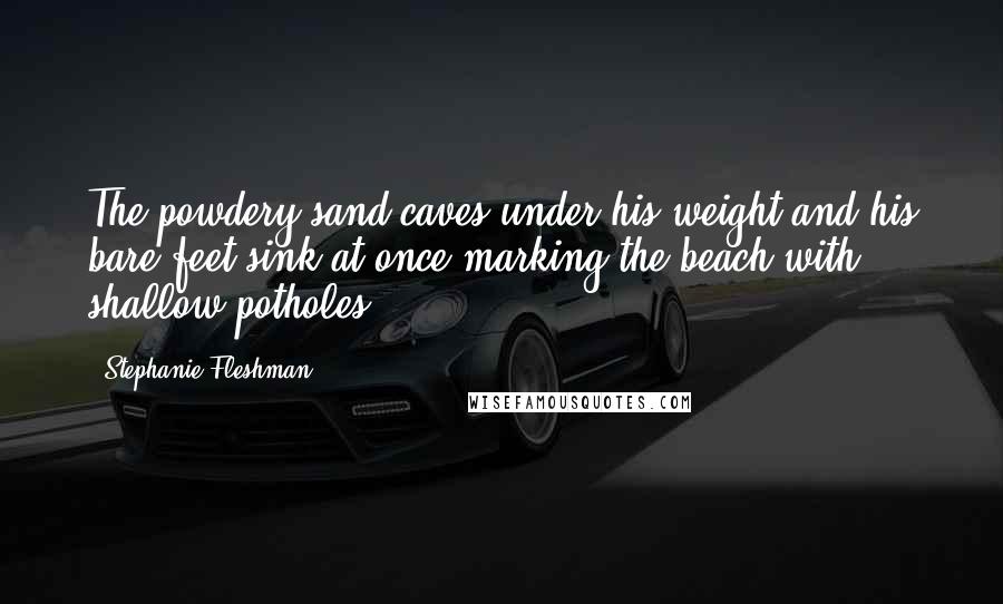 Stephanie Fleshman Quotes: The powdery sand caves under his weight and his bare feet sink at once marking the beach with shallow potholes