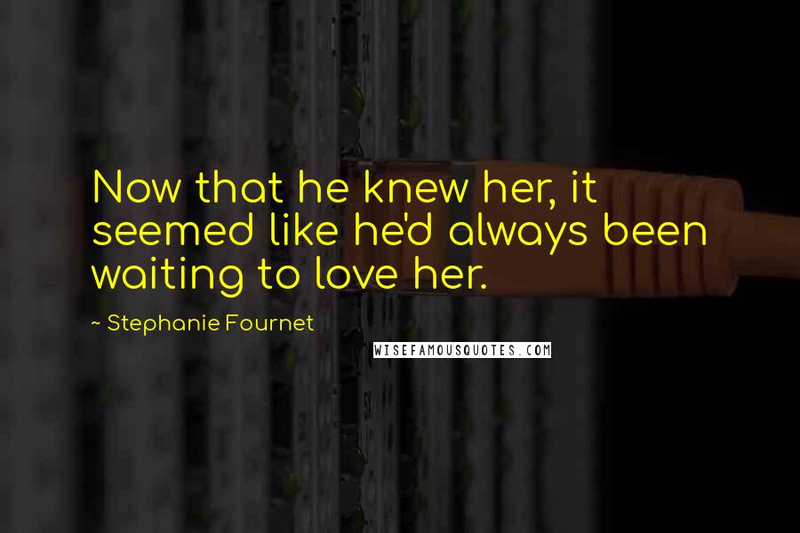 Stephanie Fournet Quotes: Now that he knew her, it seemed like he'd always been waiting to love her.