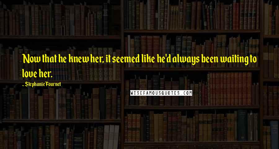 Stephanie Fournet Quotes: Now that he knew her, it seemed like he'd always been waiting to love her.
