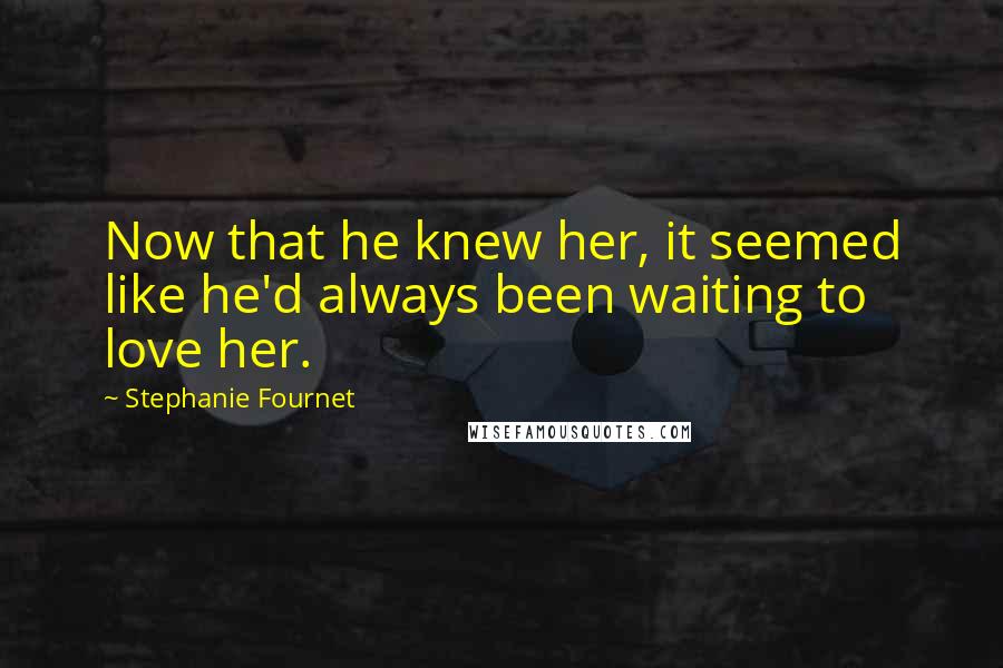 Stephanie Fournet Quotes: Now that he knew her, it seemed like he'd always been waiting to love her.