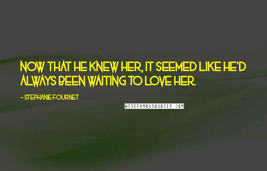 Stephanie Fournet Quotes: Now that he knew her, it seemed like he'd always been waiting to love her.