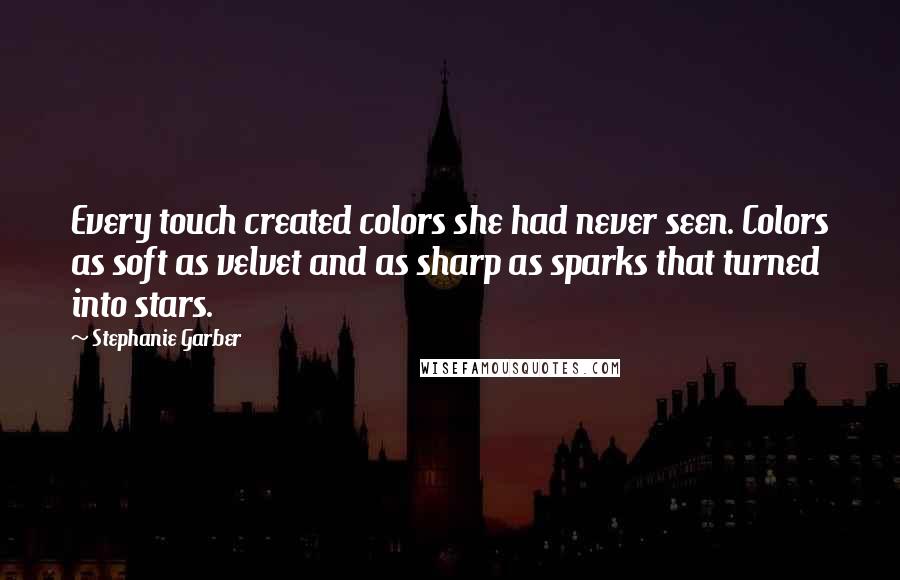 Stephanie Garber Quotes: Every touch created colors she had never seen. Colors as soft as velvet and as sharp as sparks that turned into stars.