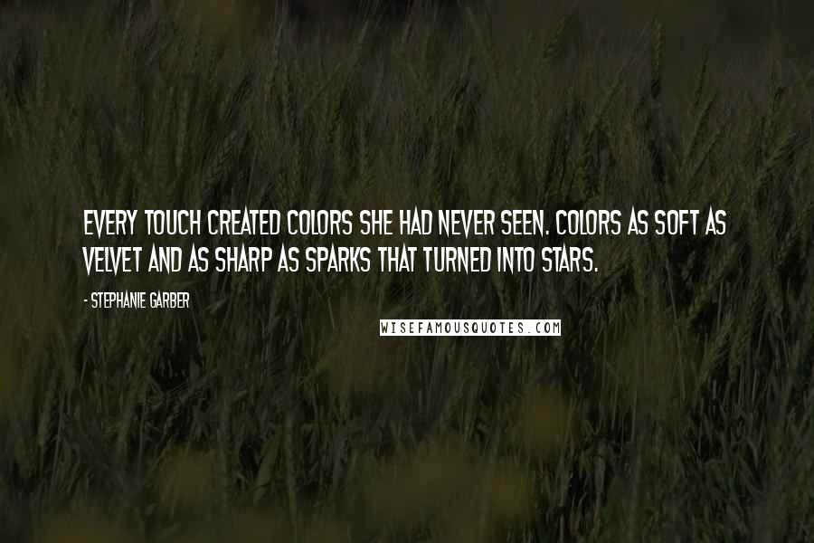 Stephanie Garber Quotes: Every touch created colors she had never seen. Colors as soft as velvet and as sharp as sparks that turned into stars.