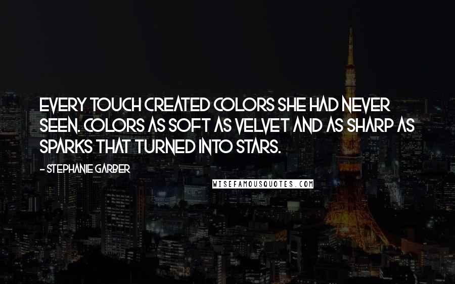 Stephanie Garber Quotes: Every touch created colors she had never seen. Colors as soft as velvet and as sharp as sparks that turned into stars.