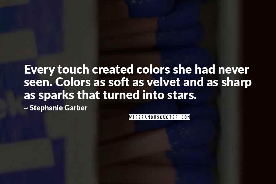 Stephanie Garber Quotes: Every touch created colors she had never seen. Colors as soft as velvet and as sharp as sparks that turned into stars.