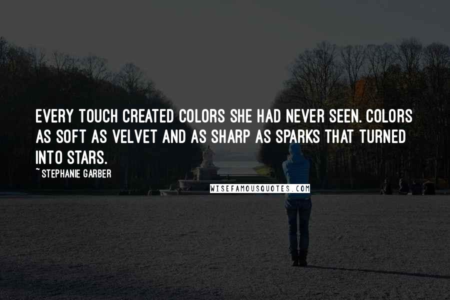 Stephanie Garber Quotes: Every touch created colors she had never seen. Colors as soft as velvet and as sharp as sparks that turned into stars.