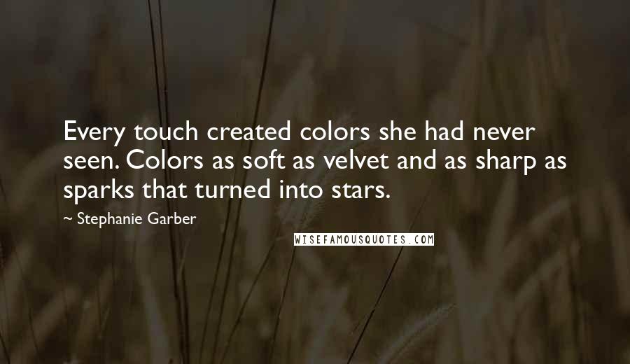 Stephanie Garber Quotes: Every touch created colors she had never seen. Colors as soft as velvet and as sharp as sparks that turned into stars.