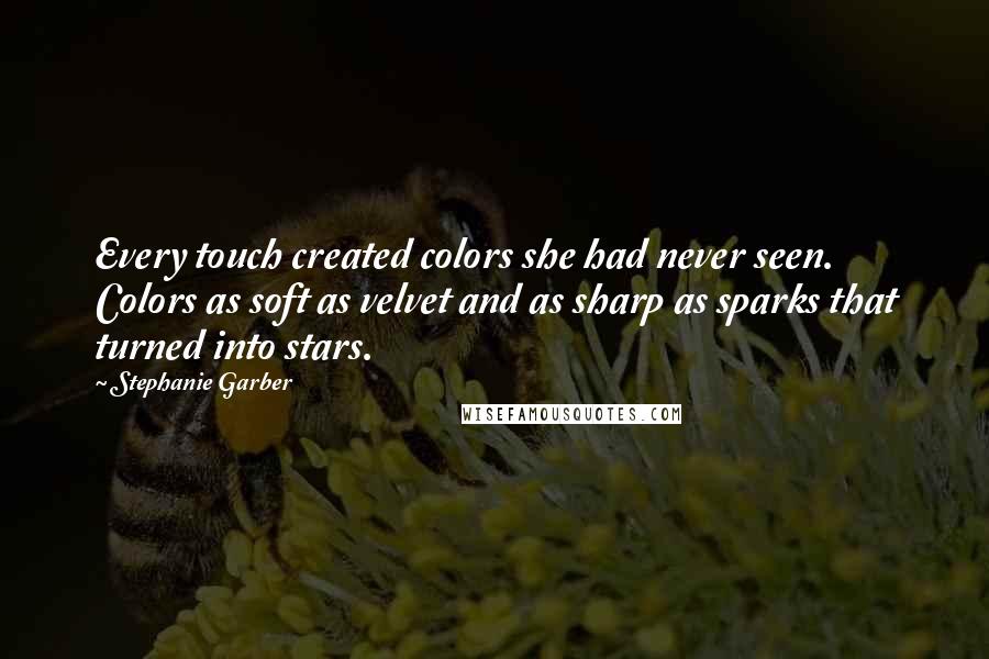 Stephanie Garber Quotes: Every touch created colors she had never seen. Colors as soft as velvet and as sharp as sparks that turned into stars.