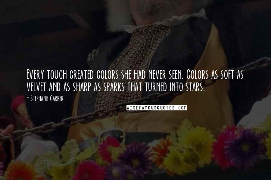Stephanie Garber Quotes: Every touch created colors she had never seen. Colors as soft as velvet and as sharp as sparks that turned into stars.