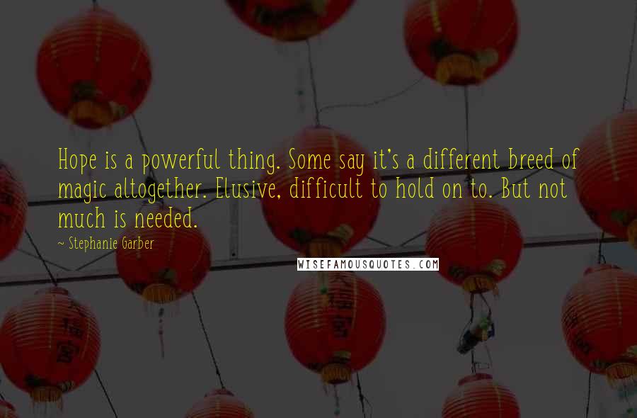 Stephanie Garber Quotes: Hope is a powerful thing. Some say it's a different breed of magic altogether. Elusive, difficult to hold on to. But not much is needed.