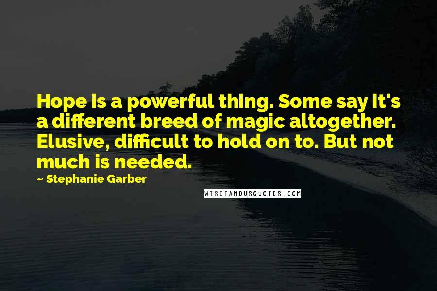 Stephanie Garber Quotes: Hope is a powerful thing. Some say it's a different breed of magic altogether. Elusive, difficult to hold on to. But not much is needed.