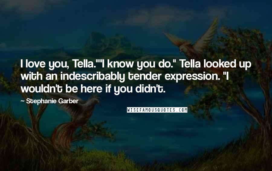 Stephanie Garber Quotes: I love you, Tella.""I know you do." Tella looked up with an indescribably tender expression. "I wouldn't be here if you didn't.