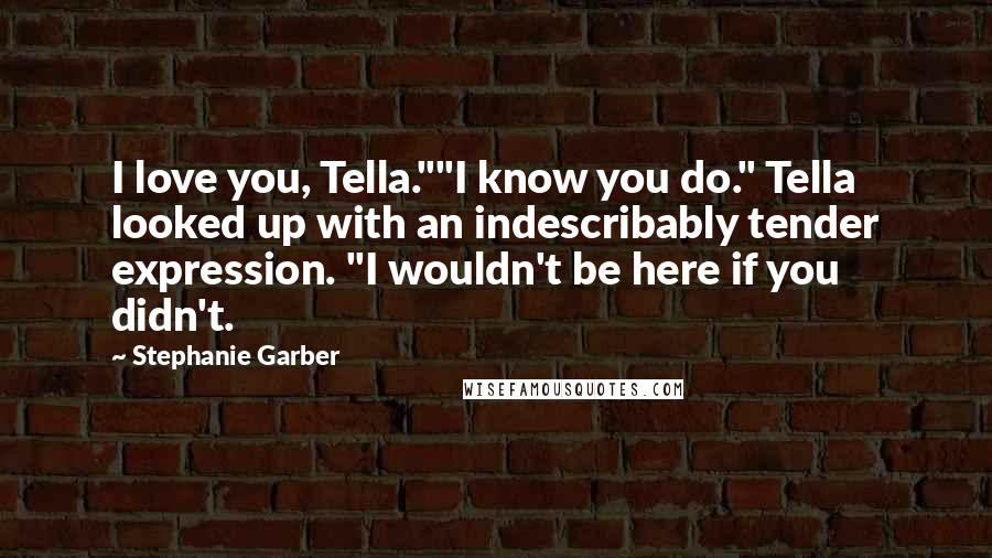 Stephanie Garber Quotes: I love you, Tella.""I know you do." Tella looked up with an indescribably tender expression. "I wouldn't be here if you didn't.
