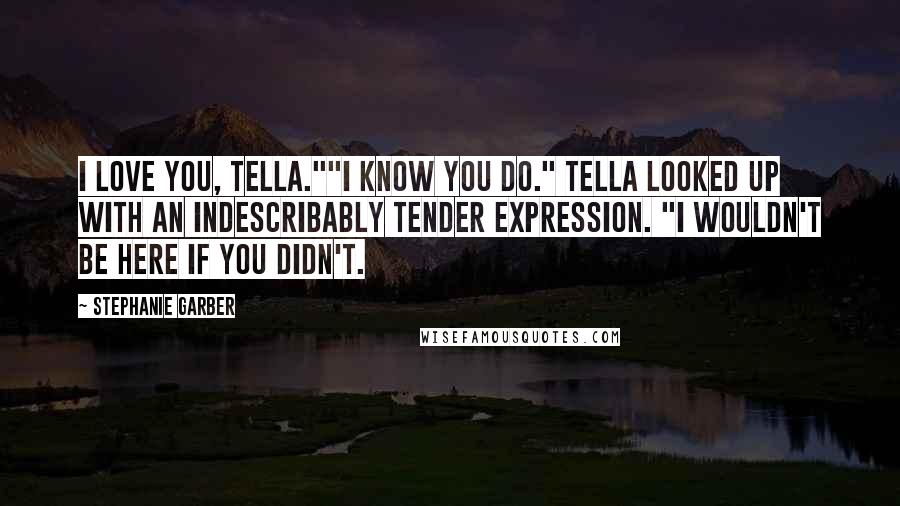 Stephanie Garber Quotes: I love you, Tella.""I know you do." Tella looked up with an indescribably tender expression. "I wouldn't be here if you didn't.