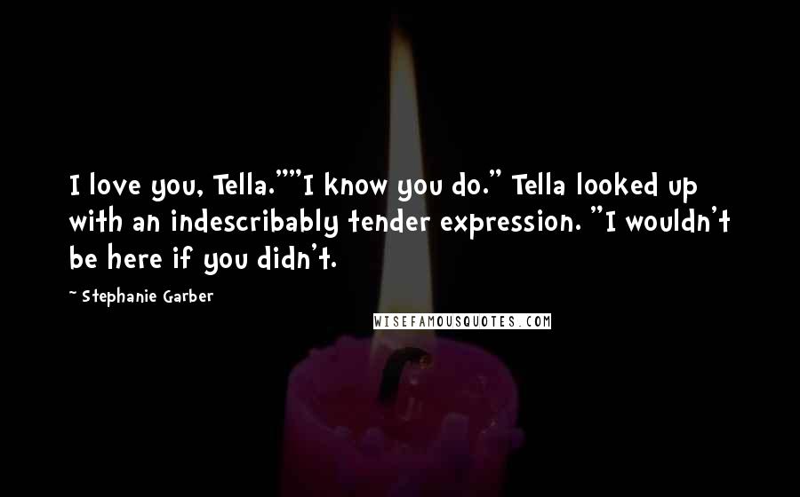 Stephanie Garber Quotes: I love you, Tella.""I know you do." Tella looked up with an indescribably tender expression. "I wouldn't be here if you didn't.