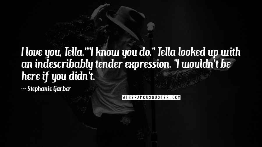 Stephanie Garber Quotes: I love you, Tella.""I know you do." Tella looked up with an indescribably tender expression. "I wouldn't be here if you didn't.