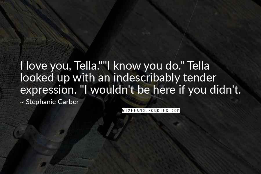 Stephanie Garber Quotes: I love you, Tella.""I know you do." Tella looked up with an indescribably tender expression. "I wouldn't be here if you didn't.