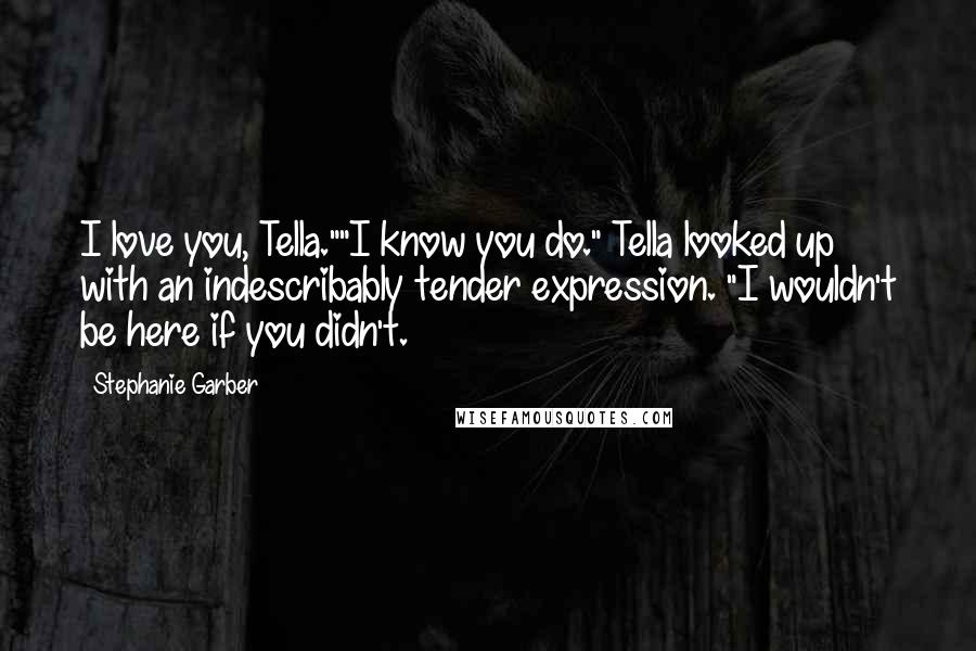 Stephanie Garber Quotes: I love you, Tella.""I know you do." Tella looked up with an indescribably tender expression. "I wouldn't be here if you didn't.