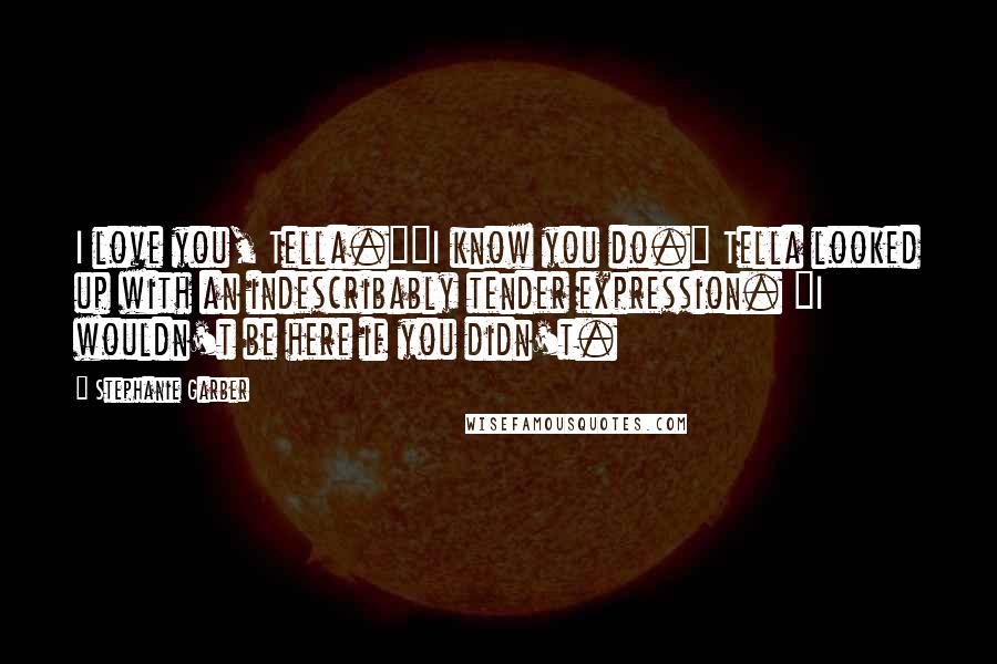 Stephanie Garber Quotes: I love you, Tella.""I know you do." Tella looked up with an indescribably tender expression. "I wouldn't be here if you didn't.
