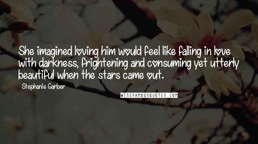 Stephanie Garber Quotes: She imagined loving him would feel like falling in love with darkness, frightening and consuming yet utterly beautiful when the stars came out.