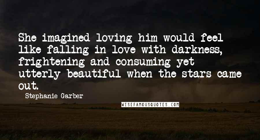 Stephanie Garber Quotes: She imagined loving him would feel like falling in love with darkness, frightening and consuming yet utterly beautiful when the stars came out.