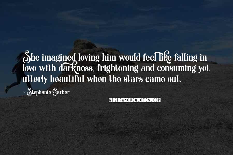 Stephanie Garber Quotes: She imagined loving him would feel like falling in love with darkness, frightening and consuming yet utterly beautiful when the stars came out.