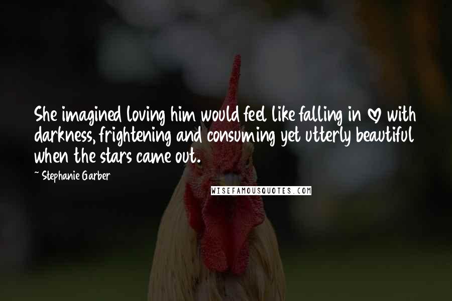 Stephanie Garber Quotes: She imagined loving him would feel like falling in love with darkness, frightening and consuming yet utterly beautiful when the stars came out.