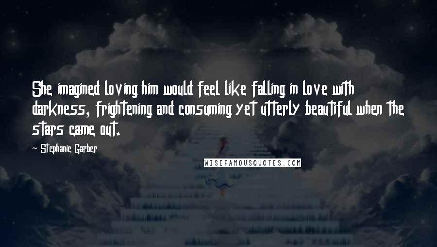 Stephanie Garber Quotes: She imagined loving him would feel like falling in love with darkness, frightening and consuming yet utterly beautiful when the stars came out.