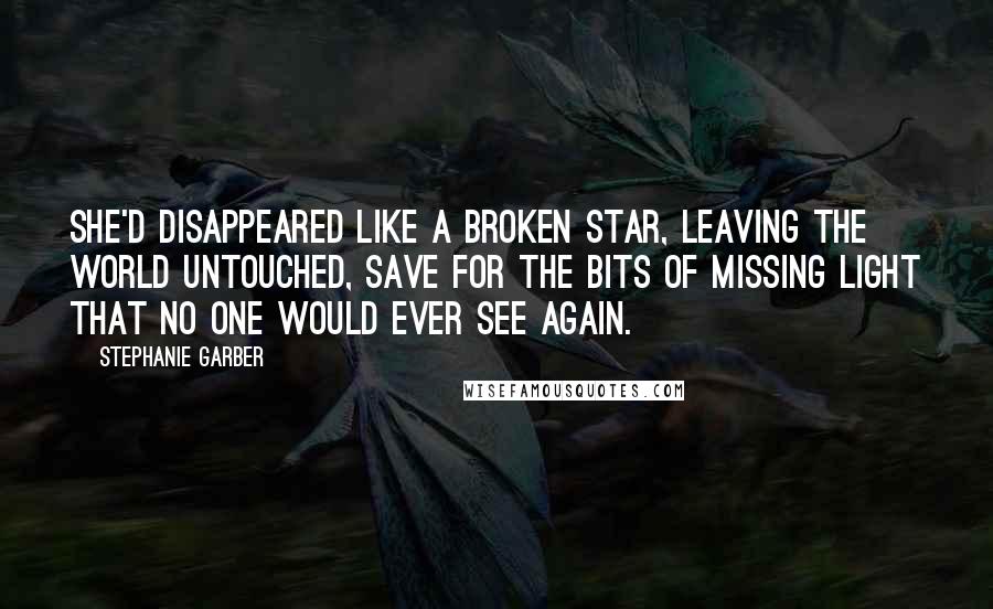 Stephanie Garber Quotes: She'd disappeared like a broken star, leaving the world untouched, save for the bits of missing light that no one would ever see again.