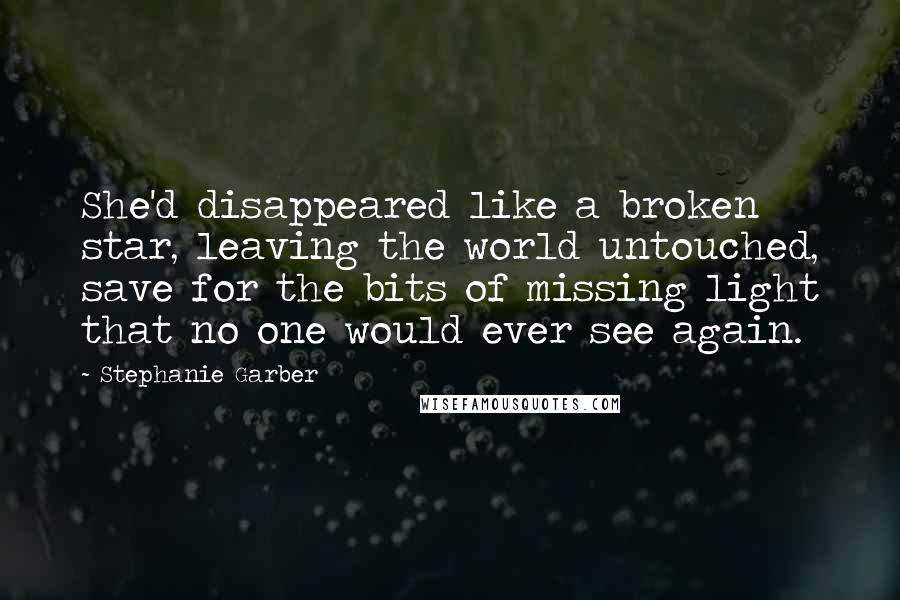Stephanie Garber Quotes: She'd disappeared like a broken star, leaving the world untouched, save for the bits of missing light that no one would ever see again.