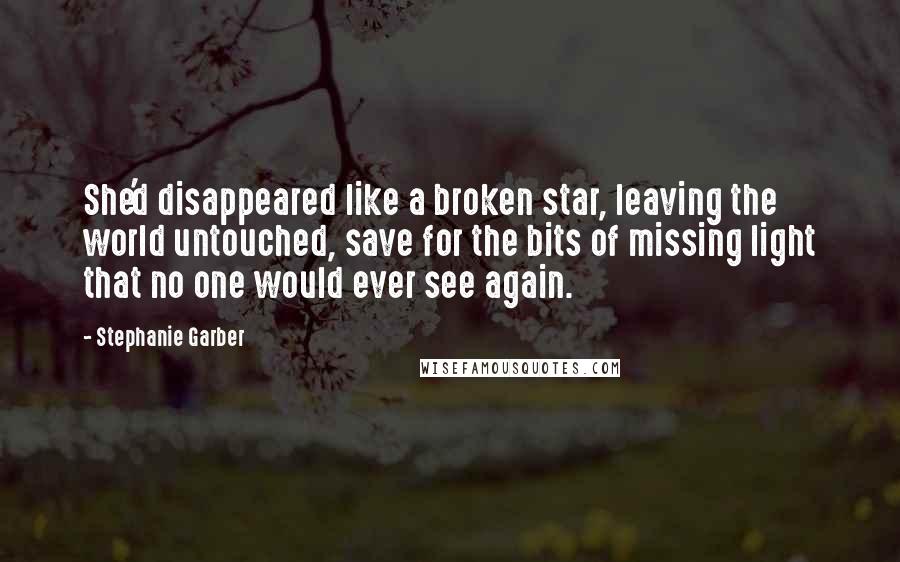 Stephanie Garber Quotes: She'd disappeared like a broken star, leaving the world untouched, save for the bits of missing light that no one would ever see again.