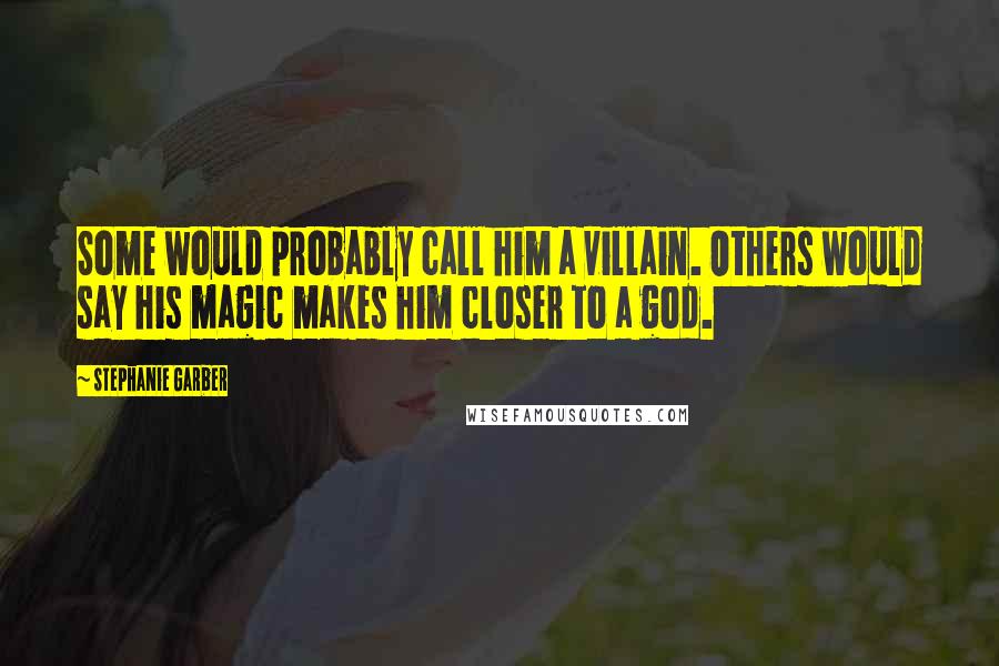 Stephanie Garber Quotes: Some would probably call him a villain. Others would say his magic makes him closer to a god.