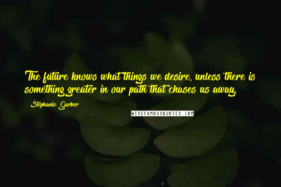 Stephanie Garber Quotes: The future knows what things we desire, unless there is something greater in our path that chases us away.