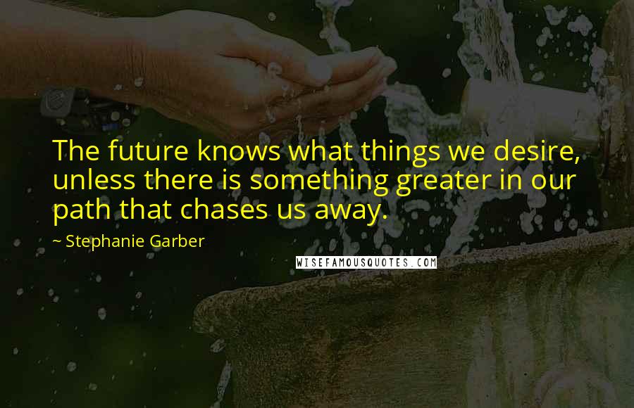 Stephanie Garber Quotes: The future knows what things we desire, unless there is something greater in our path that chases us away.