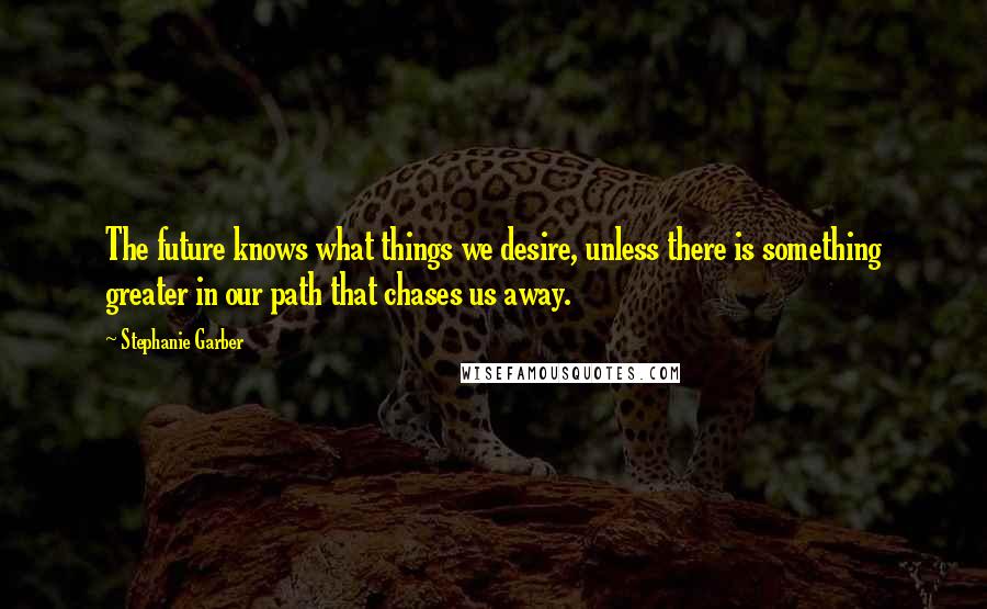 Stephanie Garber Quotes: The future knows what things we desire, unless there is something greater in our path that chases us away.