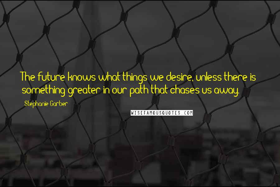 Stephanie Garber Quotes: The future knows what things we desire, unless there is something greater in our path that chases us away.