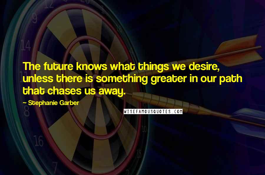 Stephanie Garber Quotes: The future knows what things we desire, unless there is something greater in our path that chases us away.