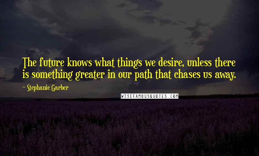 Stephanie Garber Quotes: The future knows what things we desire, unless there is something greater in our path that chases us away.