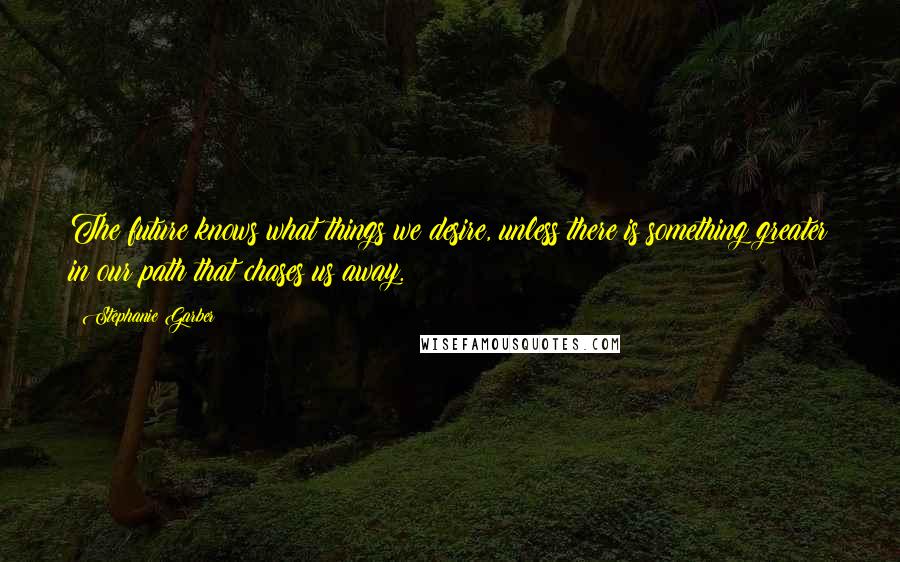 Stephanie Garber Quotes: The future knows what things we desire, unless there is something greater in our path that chases us away.