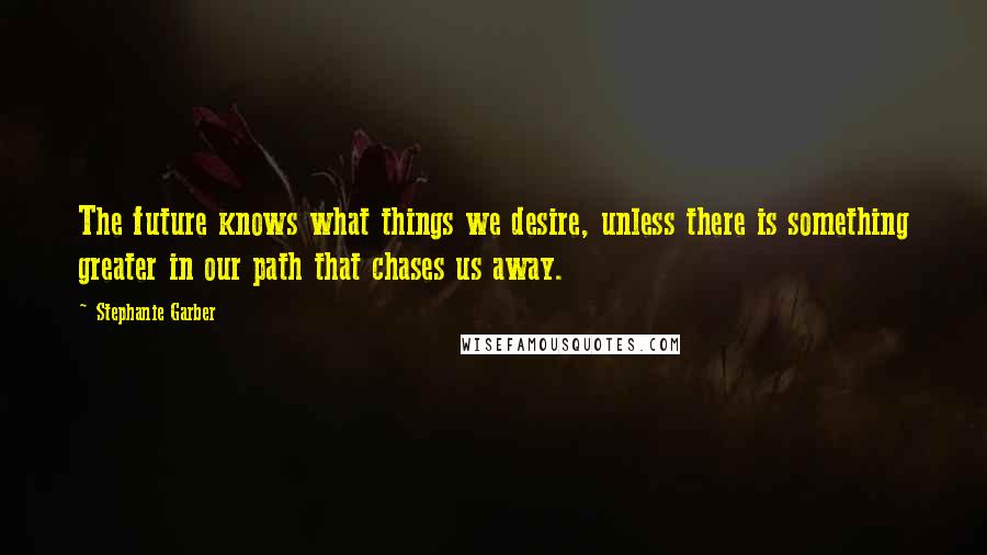 Stephanie Garber Quotes: The future knows what things we desire, unless there is something greater in our path that chases us away.