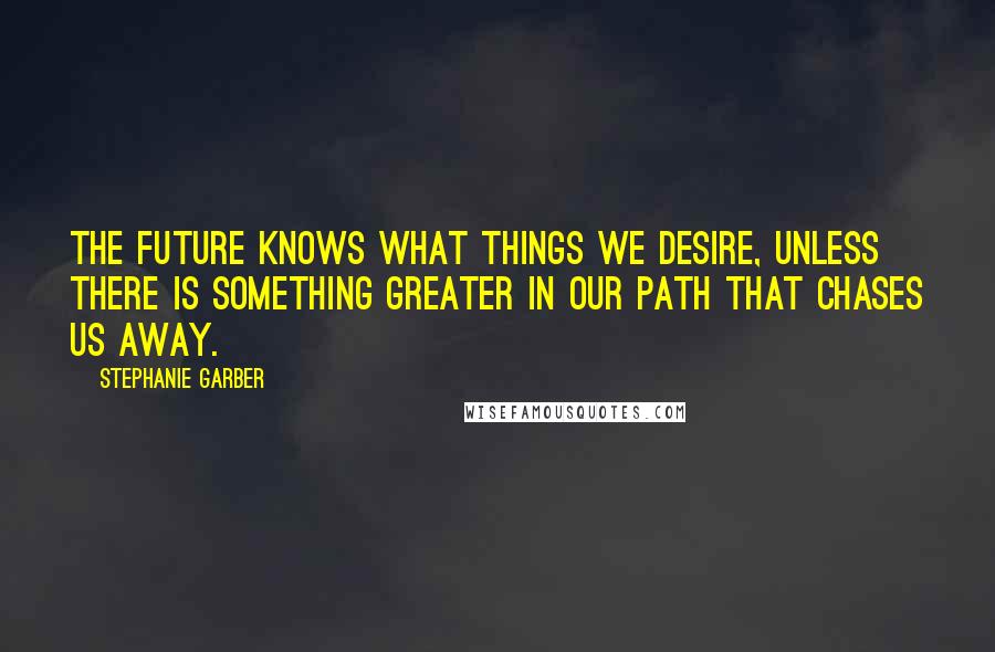 Stephanie Garber Quotes: The future knows what things we desire, unless there is something greater in our path that chases us away.